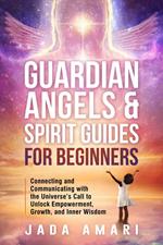 Guardian Angels & Spirit Guides for Beginners: Connecting and Communicating with the Universe's Call to Unlock Growth, Empowerment, and Inner Wisdom