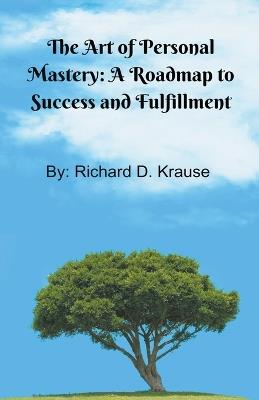 The Art of Persoal Mastery: A Roadmap to Success and Fulfillment - Richard D Krause - cover