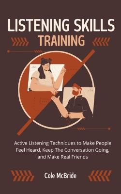 Listening Skills Training: Active Listening Techniques to Make People Feel Heard, Keep The Conversation Going, and Make Real Friends - Cole McBride - cover