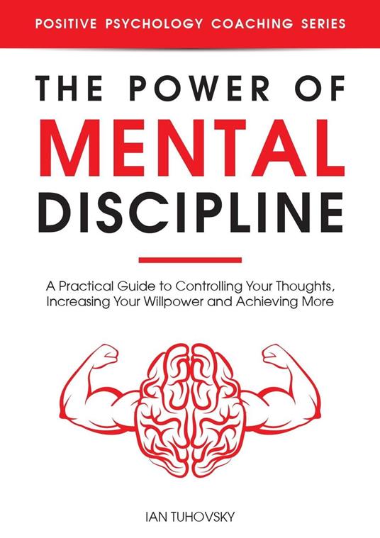 The Power of Mental Discipline: A Practical Guide to Controlling Your Thoughts, Increasing Your Willpower and Achieving More