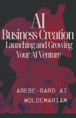 AI Business Creation: Launching and Growing Your AI Venture - Abebe-Bard Ai Woldemariam - cover