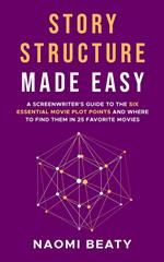 Story Structure Made Easy: A Screenwriter’s Guide to the Six Essential Movie Plot Points and Where to Find Them in 25 Favorite Movies
