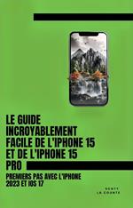 Le Guide Incroyablement Facile De L'iPhone 15 Et De L'iPhone 15 Pro: Premiers Pas Avec L'iphone 2023 Et iOS 17