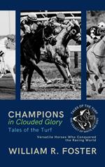 Champions in Clouded Glory: Tales of the Turf: Versatile Horses Who Conquered the Racing World