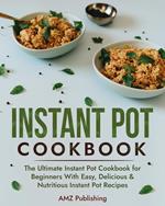 Instant Pot Cookbook: The Ultimate Instant Pot Cookbook for Beginners With Easy, Delicious & Nutritious Instant Pot Recipes