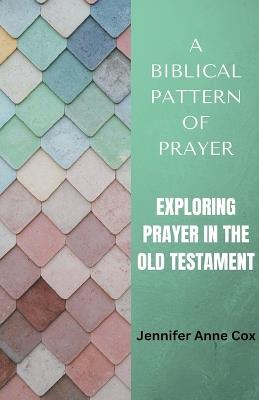 A Biblical Pattern of Prayer: Exploring Prayer in the Old Testament - Jennifer Anne Cox - cover
