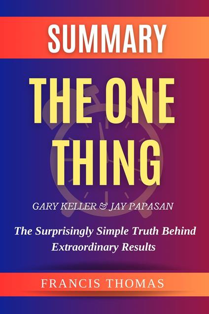 Summary Of The One Thing By Gary Keller & Jay Papasan- The Surprisingly Simple Truth Behind Extraordinary Results