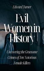 Evil Women in History: Uncovering the Gruesome Crimes of Ten Notorious Female Killers