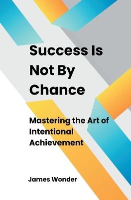 Succeed Is Not By Chance: Mastering the Art of Intentional Achievement - James Wonder - cover