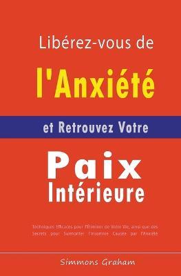 Liberez-vous de l'Anxiete et Retrouvez Votre Paix Interieure: Techniques Efficaces pour l'Eliminer de Votre Vie, ainsi que des Secrets pour Surmonter l'Insomnie Causee par l'Anxiete - Simmons Graham - cover