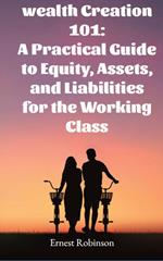 Wealth Creation 101: A Practical Guide to Equity, Assets, and Liabilities for the Working Class