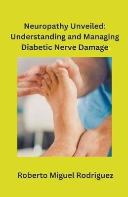 Neuropathy Unveiled: Understanding and Managing Diabetic Nerve Damage - Roberto Miguel Rodriguez - cover