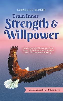 Train Inner Strength & Willpower: How to Find a Self-Determined and Happy Life Without Inner Blockages With Effective Mental Training - Incl. The Best Tips & Exercises - Cornelius Berger - cover