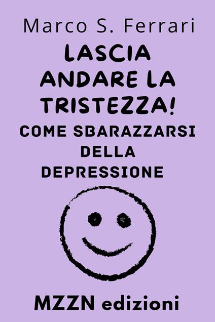 Lascia Andare La Tristezza! : Come Sbarazzarsi Della Depressione - MZZN Edizioni - ebook