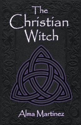 The Christian Witch: Beginners Guide to Christian Witchcraft and Ritualistic Magic - Alma Martinez - cover