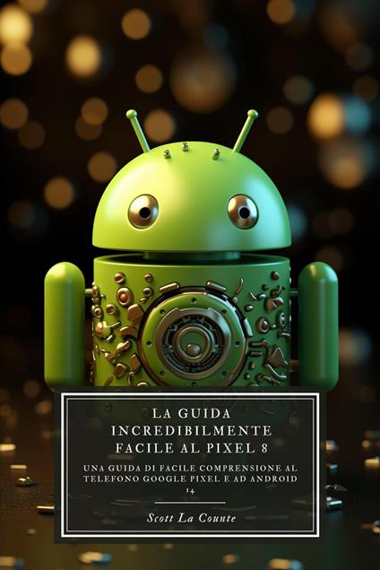 La Guida Incredibilmente Facile Al Pixel 8: Una Guida Di Facile Comprensione Al Telefono Google Pixel E Ad Android 14 - Counte Scott La - ebook