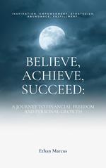 Believe, Achieve, Succeed: A Journey to Financial Freedom and Personal Growth