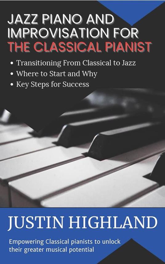 Jazz Piano and Improvisation for the Classical Pianist - The Ultimate and Practical Guide on Where to Start, First Steps and How To Start Realizing Your True Musical Potential