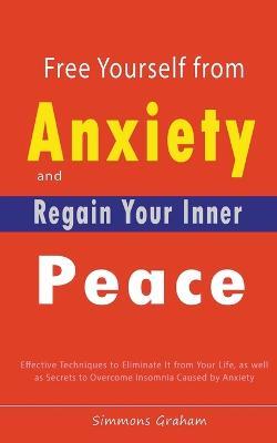 Free Yourself from Anxiety and Regain Your Inner Peace: Effective Techniques to Eliminate It from Your Life, as well as Secrets to Overcome Insomnia Caused by Anxiety - Simmons Graham - cover