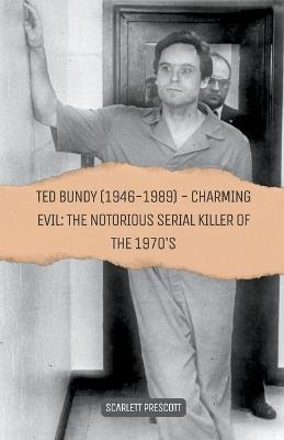 Ted Bundy (1946-1989) - Charming Evil: The Notorious Serial Killer of the 1970s - Scarlett Prescott - cover
