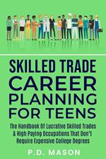 Skilled Trade Career Planning For Teens: The Handbook Of Lucrative Skilled Trades & High Paying Occupations That Don't Require Expensive College Degrees