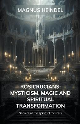 Rosicrucians: Mysticism, Magic and Spiritual Transformation: Secrets of the Spiritual Masters - Magnus Heindel - cover
