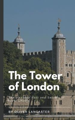 The Tower of London: The Haunted Past and Secrets of Royal Ghosts - Oliver Lancaster - cover