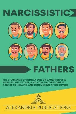 Narcissistic Fathers: The Challenge of Being a Son or Daughter of a Narcissistic Father, and How to Overcome It. A Guide to Healing and Recovering After Covert - Alexandria Publications - cover