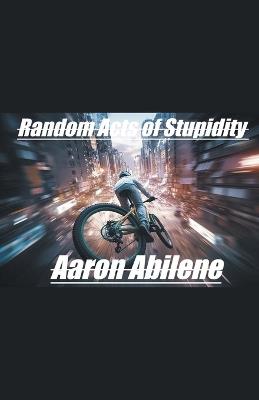 Random Acts of Stupidity - Aaron Abilene - cover