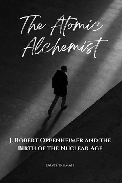 The Atomic Alchemist J. Robert Oppenheimer And The Birth of The Nuclear Age