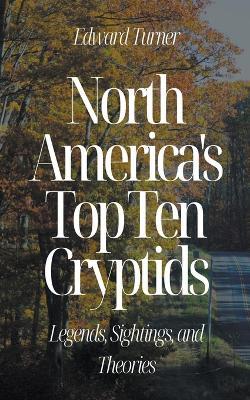 North America's Top Ten Cryptids: Legends, Sightings, and Theories - Edward Turner - cover
