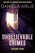 Unbelievable Crimes Volume Four: Macabre Yet Unknown True Crime Stories