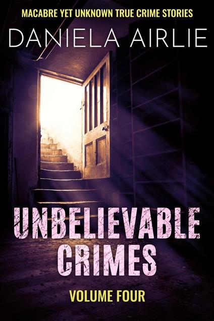 Unbelievable Crimes Volume Four: Macabre Yet Unknown True Crime Stories