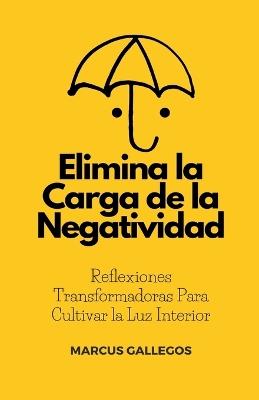 Elimina la Carga de la Negatividad: Reflexiones Transformadoras Para Cultivar la Luz Interior - Marcus Gallegos - cover