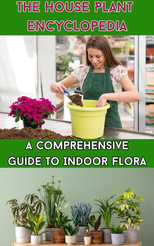 The House Plant Encyclopedia : A Comprehensive Guide to Indoor Flora