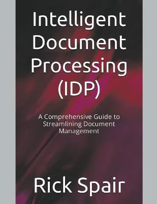 Intelligent Document Processing (IDP): A Comprehensive Guide to Streamlining Document Management - Rick Spair - cover
