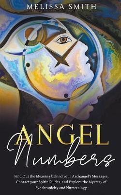 Angel Numbers: Find Out the Meaning Behind Your Archangel's Message, Contact Your Spirit Guide and Explore The Mistery of Synchronicity and Numerology - Melissa Smith - cover