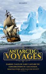 Antarctic Voyages : Daring Tales of Early Antarctic Explorations by Amundsen, Shackleton and Falcon Scott