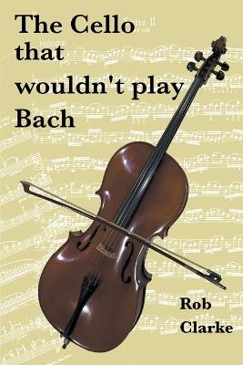 The cello that wouldn't play Bach - Rob Clarke - cover