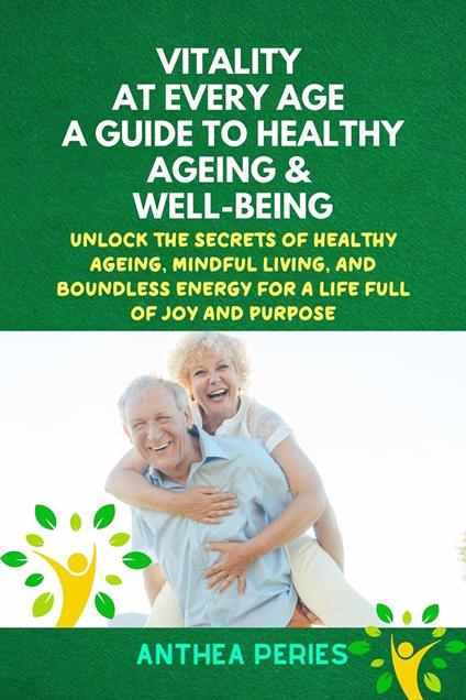 Vitality at Every Age: A Guide to Healthy Ageing and Well-Being Unlock the Secrets of Healthy Ageing, Mindful Living, and Boundless Energy for a Life Full of Joy and Purpose