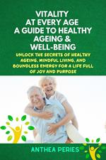 Vitality at Every Age: A Guide to Healthy Ageing and Well-Being Unlock the Secrets of Healthy Ageing, Mindful Living, and Boundless Energy for a Life Full of Joy and Purpose