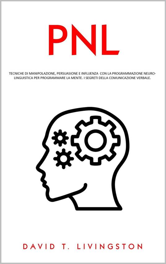 PNL: Tecniche di Manipolazione, Persuasione e Influenza con la Programmazione Neurolinguistica per Programmare la Mente. I Segreti della Comunicazione Verbale. - David T. Livingston - ebook
