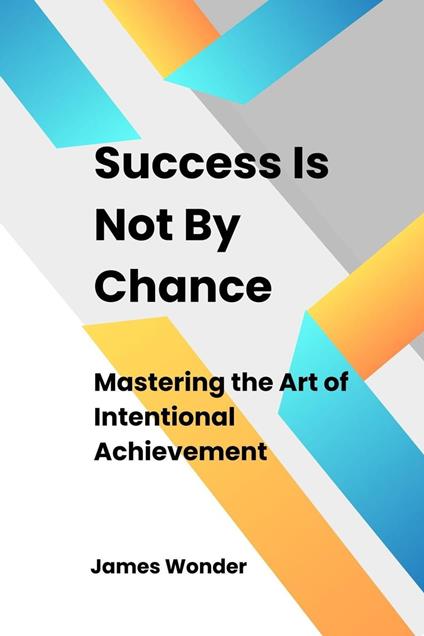 Succeed Is Not By Chance: Mastering the Art of Intentional Achievement