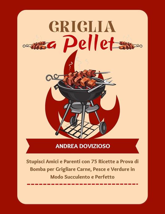 Griglia a Pellet: Stupisci Amici e Parenti con 75 Ricette a Prova di Bomba per Grigliare Carne, Pesce e Verdure in Modo Succulento e Perfetto - Andrea Dovizioso - ebook