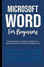 Microsoft Word For Beginners: The Complete Guide To Using Word For All Newbies And Becoming A Microsoft Office 365 Expert (Computer/Tech)