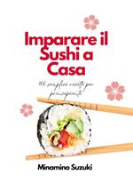 Imparare il Sushi a Casa: 100 Semplici Facili Ricette per Principianti
