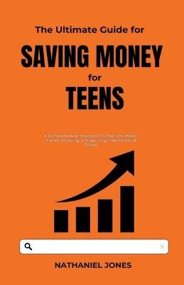 The Ultimate Guide for Saving Money for Teens - Nathaniel Jones - cover