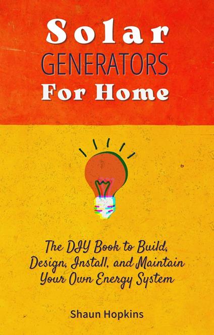 Solar Generators for Homes: The DIY Book to Build, Design, Install, and Maintain Your Own Energy System With Powered Panels & Off-Grid Electricity Installation for Rvs Campers Tiny House for Sun Power