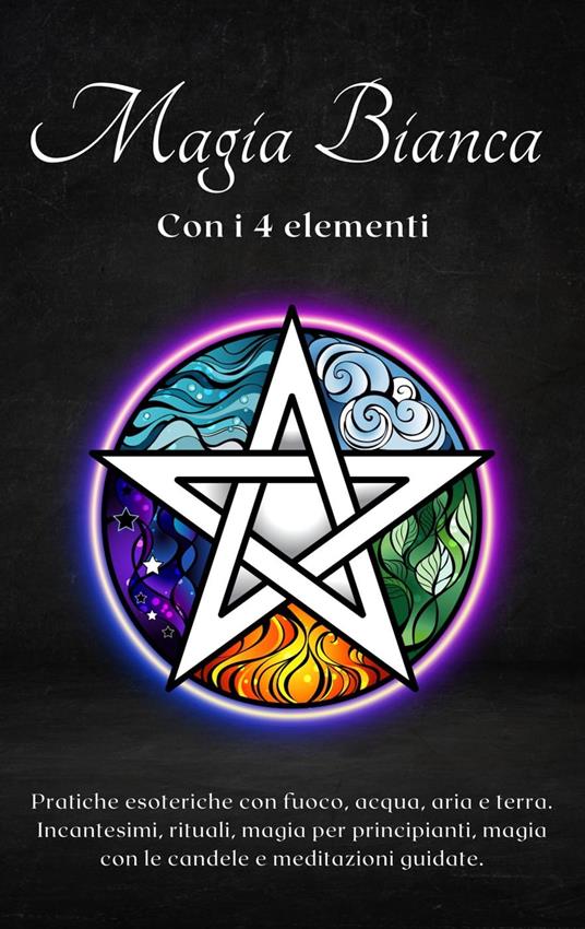 Magia bianca con i 4 elementi: Pratiche esoteriche con fuoco, acqua, aria e terra - Esencia Esoterica - ebook