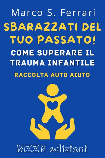 Sbarazzati Del Tuo Passato! : Come Superare Il Trauma Infantile - MZZN Edizioni - ebook
